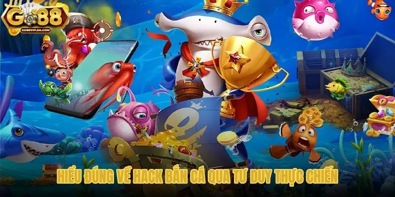 hieu-dung-ve-hack-ban-ca-qua-tu-duy-thuc-chien hieu-dung-ve-hack-ban-ca-qua-tu-duy-thuc-chien